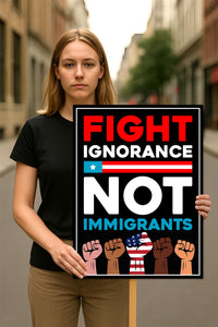Fight Ignorance Not Immigrants Sign, Anti-Trump Resistance, Political Activist Poster
